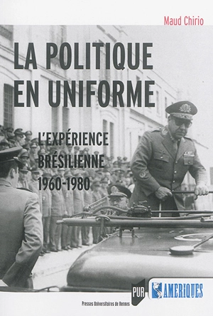 La politique en uniforme : l'expérience brésilienne, 1960-1980 - Maud Chirio