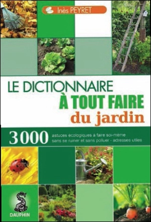 Le dictionnaire à tout faire du jardin : astuces écologiques à faire soi-même, les insectes et animaux aides-jardiniers, adresses utiles - Inès Peyret