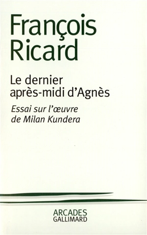 Le dernier après-midi d'Agnès : essai sur l'oeuvre de Milan Kundera - François Ricard