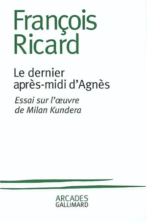 Le dernier après-midi d'Agnès : essai sur l'oeuvre de Milan Kundera - François Ricard