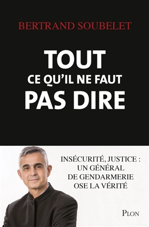 Tout ce qu'il ne faut pas dire : insécurité, justice : un général de gendarmerie ose la vérité - Bertrand Soubelet