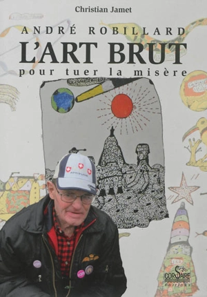 André Robillard, l'art brut pour tuer la misère. L'art brut, selon Jean Dubuffet - Christian Jamet