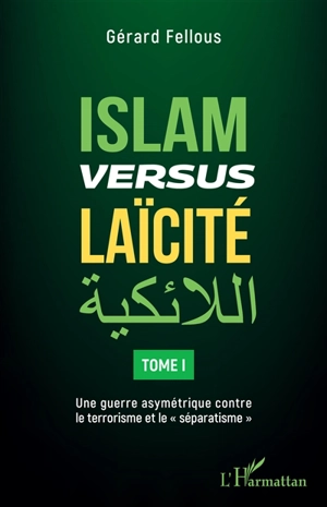 Islam versus laïcité. Vol. 1. Une guerre asymétrique contre le terrorisme et le séparatisme - Gérard Fellous