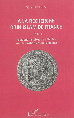 A la recherche d'un islam de France. Vol. 2. Relations instables de l'Etat laïc avec les institutions musulmanes - Gérard Fellous