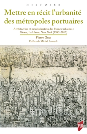 Mettre en récit l'urbanité des métropoles portuaires : architecture et mondialisation des formes urbaines : Gênes, Le Havre, New York (1945-2015) - Pierre Gras