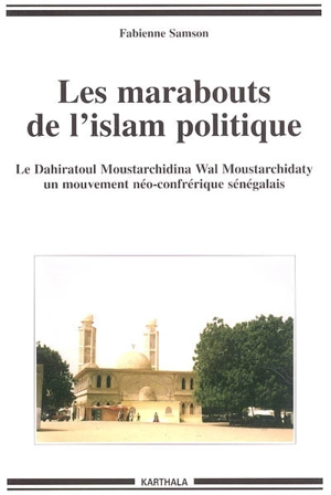 Les marabouts de l'islam politique : le Dahiratoul Moustarchidina wal Moustarchidaty, un mouvement néo-confrérique sénégalais - Fabienne Samson