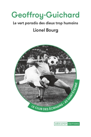 Geoffroy-Guichard : le vert paradis des dieux trop humains - Lionel Bourg