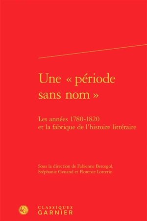 Une période sans nom : les années 1780-1820 et la fabrique de l'histoire littéraire : actes du colloque tenu du 2 au 4 avril 2014