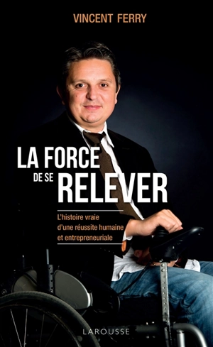 La force de se relever : l'histoire vraie d'une réussite humaine et entrepreneuriale - Vincent Ferry