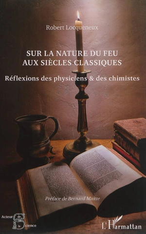 Sur la nature du feu aux siècles classiques : réflexions des physiciens & des chimistes - Robert Locqueneux