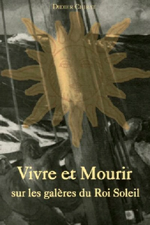 Vivre et mourir sur les galères du Roi Soleil - Didier Chirat