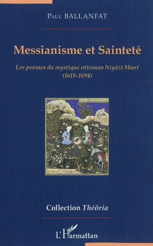 Messianisme et sainteté : les poèmes du mystique ottoman Niyâzî Misrî, 1618-1694 - Paul Ballanfat
