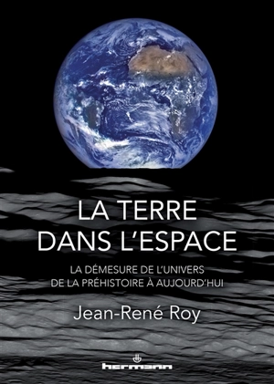 La Terre dans l'espace : la démesure de l'Univers : de la préhistoire à aujourd'hui - Jean-René Roy