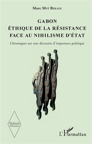 Gabon : éthique de la résistance face au nihilisme d'Etat : chroniques sur une décennie d'imposture politique - Marc Mvé Bekale