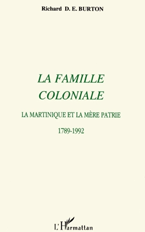 La Famille coloniale : la Martinique et la mère patrie, 1789-1992 - Richard D. E. Burton