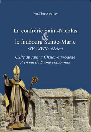 La confrérie Saint-Nicolas & le faubourg Sainte-Marie (XVe-XVIIIe siècles) : culte du saint à Chalon-sur-Saône et en val de Saône chalonnais - Jean-Claude Mallard