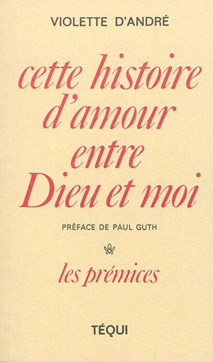 Cette histoire d'amour entre Dieu et moi. Vol. 1. Les prémices - Violette d' André