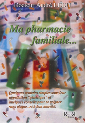 Ma pharmacie familiale... : quelques remèdes simples sous leur appellation générique et quelques conseils pour se soigner sans risque... et à bon marché - André Ledu