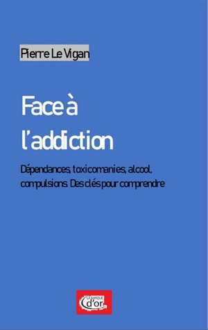 Face à l'addiction : dépendances, toxicomanies, alcool, compulsions : des clés pour comprendre - Pierre Le Vigan