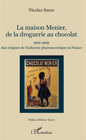 La maison Menier, de la droguerie au chocolat : 1816-1869 : aux origines de l'industrie pharmaceutique en France - Nicolas Sueur