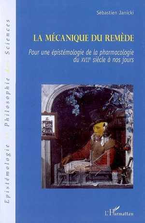 La mécanique du remède : pour une épistémologie de la pharmacologie du XVIIe siècle à nos jours - Sébastien Janicki