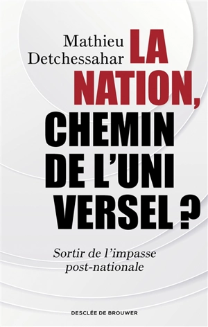 La nation, chemin de l'universel ? : sortir de l'impasse post-nationale - Mathieu Detchessahar