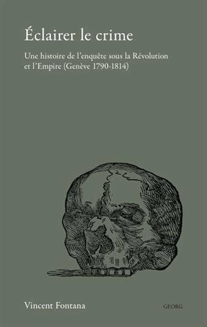 Eclairer le crime : une histoire de l'enquête sous la Révolution et l'Empire (Genève 1790-1814) - Vincent Fontana