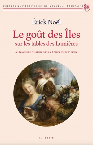 Le goût des îles sur les tables des Lumières ou L'exotisme culinaire dans la France du XVIIIe siècle - Erick Noël