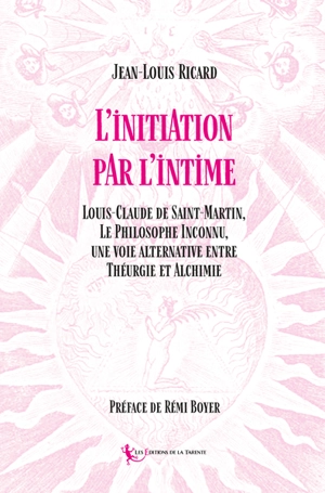 L'initiation par l'intime : Louis-Claude de Saint-Martin, le philosophe inconnu, une voie alternative entre théurgie et alchimie - Jean-Louis Ricard