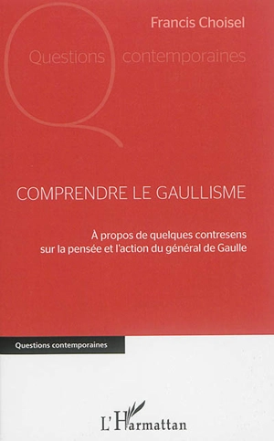Comprendre le gaullisme : à propos de quelques contresens sur la pensée et l'action du général de Gaulle - Francis Choisel