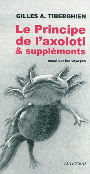 Le principe de l'axolotl & suppléments : essai sur les voyages - Gilles A. Tiberghien