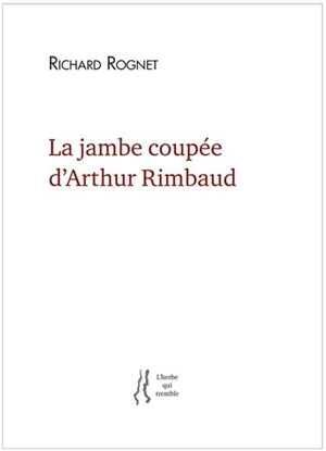 La jambe coupée d'Arthur Rimbaud - Richard Rognet