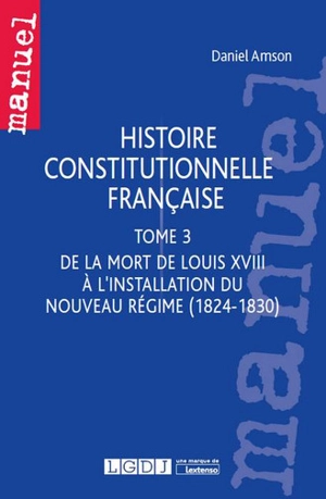 Histoire constitutionnelle française. Vol. 3. De la mort de Louis XVIII à l'installation du nouveau régime (1824-1830) - Daniel Amson