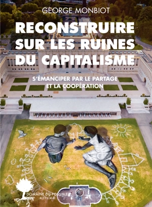 Reconstruire sur les ruines du capitalisme : s'émanciper par le partage et la coopération - George Monbiot
