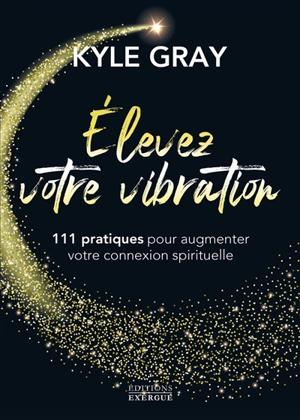 Elevez votre vibration : 111 pratiques pour augmenter votre connexion spirituelle - Kyle Gray