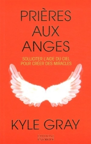 Prières aux anges : solliciter l'aide du ciel pour créer des miracles - Kyle Gray