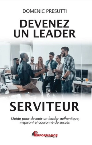 Devenez un leader serviteur : guide pour devenir un leader authentique, inspirant et couronné de succès - Domenic Presutti