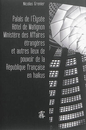 Palais de l'Elysée, hôtel de Matignon, ministère des Affaires étrangères & autres lieux de pouvoir de la République française en haïkus - Nicolas Grenier