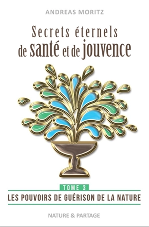 Secrets éternels de santé et de jouvence : libérez le pouvoir naturel de guérison qui sommeille en vous : une percée dans la médecine du 21e siècle. Vol. 3. Les pouvoirs de guérison de la nature - Andreas Moritz