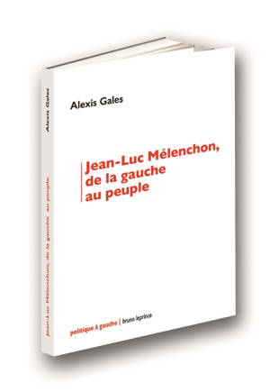 Jean-Luc Mélenchon, de la gauche au peuple - Alexis Gales