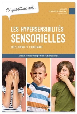 10 questions sur... les hypersensibilités sensorielles chez l'enfant et l'adolescent : Mieux comprendre pour mieux intervenir - Caron-Santha, Josiane