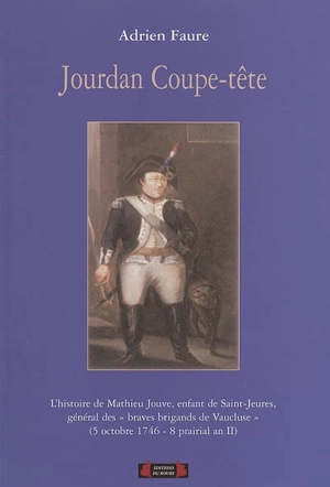 Jourdan coupe-tête : l'histoire de Mathieu Jouve, enfant de Saint-Jeures de Bonas, général des Braves brigands de Vaucluse (5 octobre 1746-8 prairial an II) - Adrien Faure