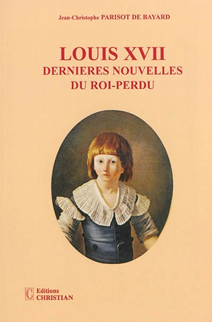 Louis XVII : dernières nouvelles du roi-perdu - Jean-Christophe Parisot de Bayard