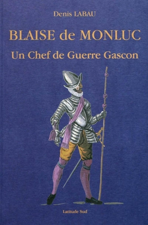 Blaise de Monluc : un chef de guerre Gascon - Denis Labau