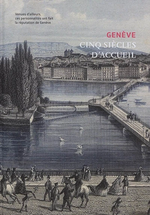 Genève : cinq siècles d'accueil : venues d'ailleurs, ces personnalités ont fait la réputation de Genève - Moreno Berva