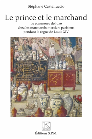 Le prince et le marchand : le commerce de luxe chez les marchands merciers parisiens pendant le règne de Louis XIV - Stéphane Castelluccio