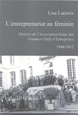 L'entreprenariat au féminin : histoire de l'Association belge des femmes chefs d'entreprises : 1948-2012 - Lisa Lacroix