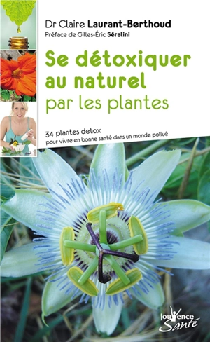 Se détoxiquer au naturel par les plantes : 34 plantes détox pour vivre en bonne santé dans un monde pollué - Claire Laurant-Berthoud