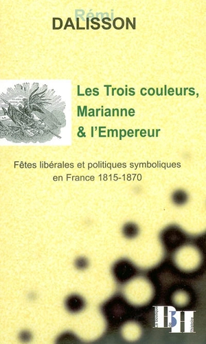 Les trois couleurs, Marianne et l'Empereur : fêtes libérales et politiques symboliques en France 1815-1870 - Rémi Dalisson