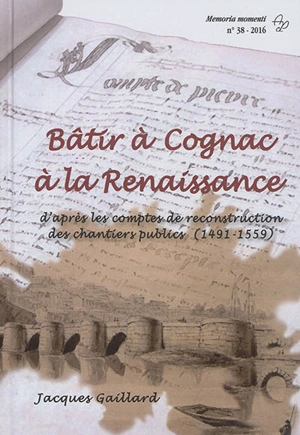 Bâtir à Cognac à la Renaissance : d'après les comptes de reconstruction des chantiers publics (1491-1559) - Jacques Gaillard